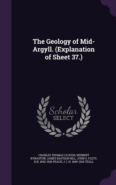 The Geology of Mid-Argyll. (Explanation of Sheet 37.) - Charles Thomas Clough, Herbert Kynaston, James Bastian Hill