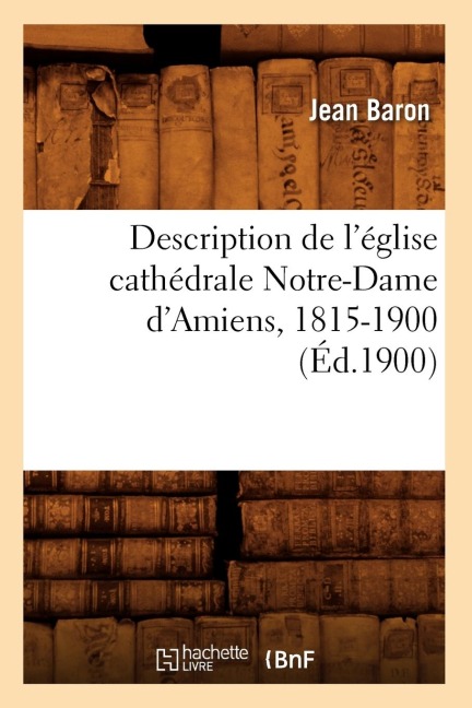 Description de l'Église Cathédrale Notre-Dame d'Amiens, 1815-1900 (Éd.1900) - Baron J