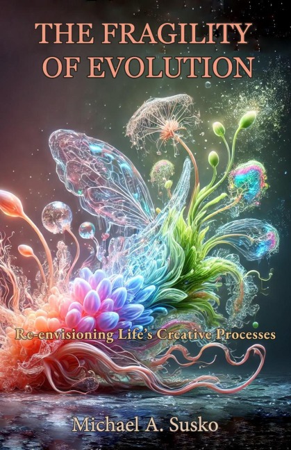 The Fragility of Evolution: Re-envisioning Life's Creative Processes - Michael A. Susko