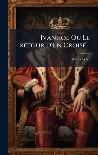 IvanhoÃ(c) Ou Le Retour D'un CroisÃ(c)... - Walter Scott