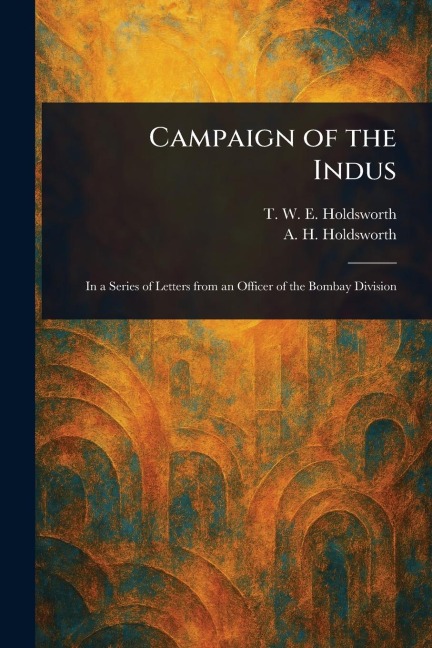 Campaign of the Indus - T W E Holdsworth, A H (Arthur Howe) Holdsworth