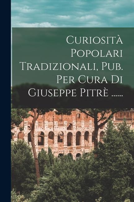 Curiosità Popolari Tradizionali, Pub. Per Cura Di Giuseppe Pitrè ...... - Anonymous