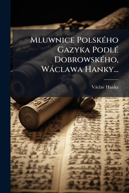 Mluwnice PolskÃ(c)ho Gazyka PodlÃ(c) DobrowskÃ(c)ho, Wàclawa Hanky... - Vàclav Hanka