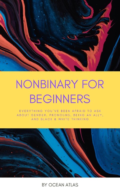 Nonbinary For Beginners: Everything You've Been Afraid To Ask About Gender, Pronouns, Being An Ally, And Black & White Thinking - Ocean Atlas