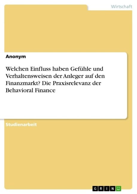 Welchen Einfluss haben Gefühle und Verhaltensweisen der Anleger auf den Finanzmarkt? Die Praxisrelevanz der Behavioral Finance - Anonymous