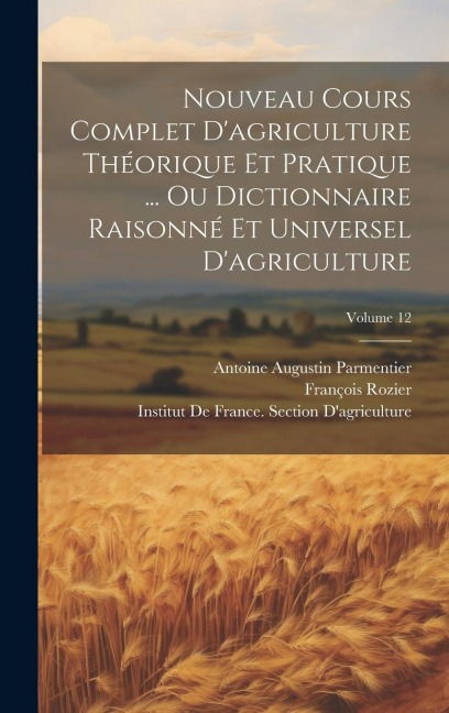 Nouveau Cours Complet D'agriculture Théorique Et Pratique ... Ou Dictionnaire Raisonné Et Universel D'agriculture; Volume 12 - Antoine Augustin Parmentier, François Rozier