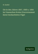 Die in den Jahren 1867, 1868 u. 1869 im Umanschen Kreise (Gouvernement Kiew) beobachteten Vögel - H. Goebel