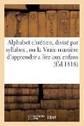 Alphabet Chrétien, Divisé Par Syllabes, Ou La Vraie Manière d'Apprendre a Lire Aux Enfans.: A l'Usage Des Écoles - Sans Auteur