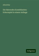 Die fahrenden Komödianten: Scherzspiel in einem Aufzuge - Alfred Klar