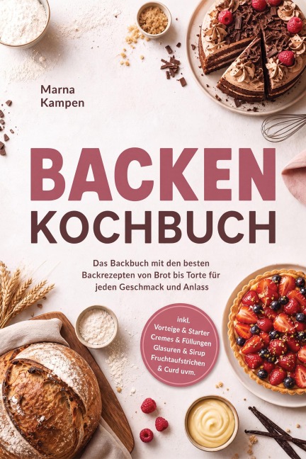 Backen Kochbuch: Das Backbuch mit den besten Backrezepten von Brot bis Torte für jeden Geschmack und Anlass - inkl. Vorteige & Starter, Cremes & Füllungen, Glasuren & Sirup, Fruchtaufstrichen & Curd uvm. - Marna Kampen
