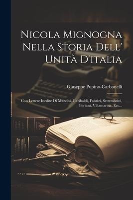 Nicola Mignogna Nella Storia Dell' Unità D'italia: Con Lettere Inedite Di Mazzini, Garibaldi, Fabrizi, Settembrini, Bertani, Villamarina, Ecc... - Giuseppe Pupino-Carbonelli