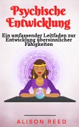 Psychische Entwicklung: Ein umfassender Leitfaden zur Entwicklung übersinnlicher Fähigkeiten - Alison Reed