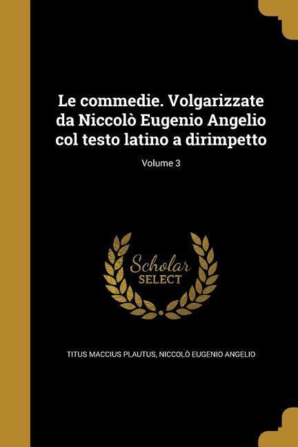 Le commedie. Volgarizzate da Niccolò Eugenio Angelio col testo latino a dirimpetto; Volume 3 - Titus Maccius Plautus, Niccolò Eugenio Angelio