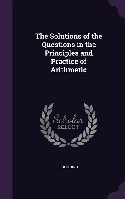 The Solutions of the Questions in the Principles and Practice of Arithmetic - John Hind