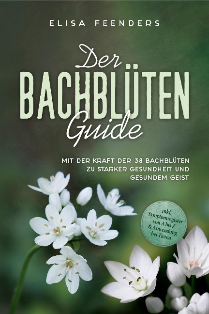 Der Bachblüten Guide: Mit der Kraft der 38 Bachblüten zu starker Gesundheit und gesundem Geist - inkl. Symptomregister von A bis Z & Anwendung bei Tieren - Elisa Feenders