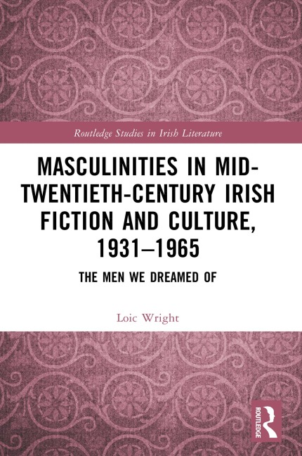 Masculinities in Mid-Twentieth-Century Irish Fiction and Culture, 1931-1965 - Loic Wright