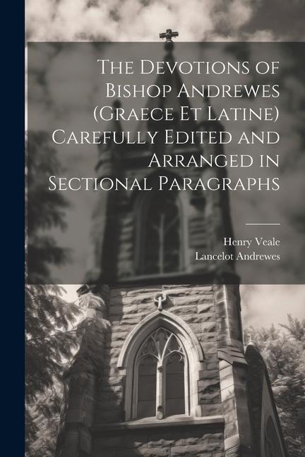 The Devotions of Bishop Andrewes (Graece et Latine) Carefully Edited and Arranged in Sectional Paragraphs - Lancelot Andrewes, Henry Veale