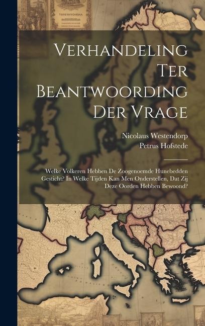 Verhandeling Ter Beantwoording Der Vrage: Welke Volkeren Hebben De Zoogenoemde Hunebedden Gesticht? In Welke Tijden Kan Men Onderstellen, Dat Zij Deze - Nicolaus Westendorp, Petrus Hofstede
