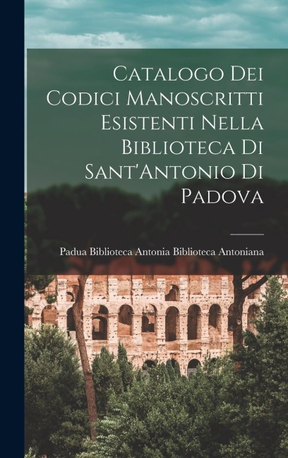 Catalogo dei Codici Manoscritti Esistenti Nella Biblioteca di Sant'Antonio di Padova - Italy) Padua Bibli Antoniana (Padua