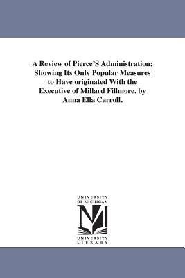 A Review of Pierce'S Administration; Showing Its Only Popular Measures to Have originated With the Executive of Millard Fillmore. by Anna Ella Carroll. - Anna Ella Carroll