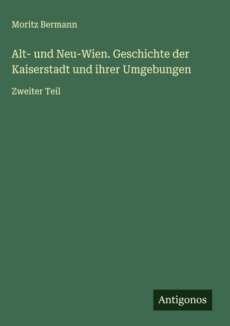 Alt- und Neu-Wien. Geschichte der Kaiserstadt und ihrer Umgebungen - Moritz Bermann
