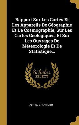 Rapport Sur Les Cartes Et Les Appareils De Géographie Et De Cosmographie, Sur Les Cartes Géologiques, Et Sur Les Ouvrages De Météorologie Et De Statistique... - Alfred Grandidier