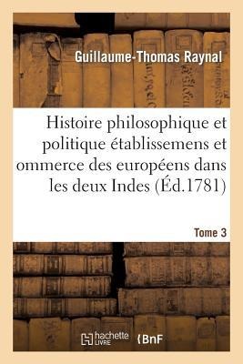 Histoire Philosophique Et Politique Des Établissemens Des Européens Dans Les Deux Indes. Tome 3 - Guillaume-Thomas Raynal
