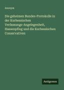 Cover-Bild zum Titel 'Die geheimen Bundes-Protokolle in der Kurhessischen Verfassungs-Angelegenheit, Hassenpflug und die Kurhessischen Conservativen' von 'Anonym'