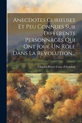 Anecdotes Curieuses Et Peu Connues Sur Différents Personnages Qui Ont Joué Un Rôle Dans La Révolution... - Charles-Pierre Coste D'Arnobat