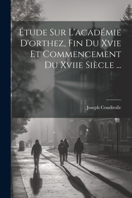 Étude Sur L'académie D'orthez, Fin Du Xvie Et Commencement Du Xviie Siècle ... - Joseph Coudirolle