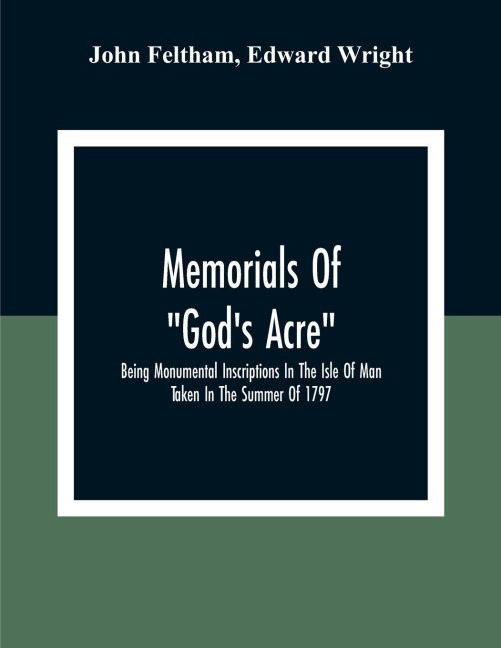 Memorials Of "God'S Acre", Being Monumental Inscriptions In The Isle Of Man Taken In The Summer Of 1797 - John Feltham, Edward Wright