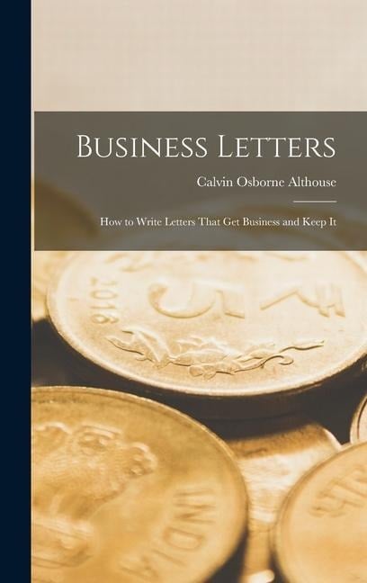 Business Letters: How to Write Letters That Get Business and Keep It - Calvin Osborne Althouse