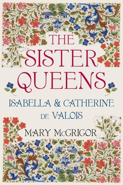 The Sister Queens: Isabella and Catherine de Valois - Mary McGrigor
