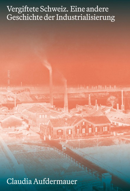 Vergiftete Schweiz. Eine andere Geschichte der Industrialisierung - Claudia Aufdermauer