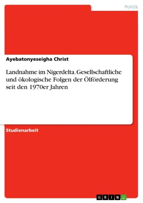 Landnahme im Nigerdelta. Gesellschaftliche und ökologische Folgen der Ölförderung seit den 1970er Jahren - Ayebatonyeseigha Christ