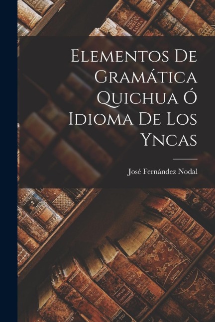 Elementos De Gramática Quichua Ó Idioma De Los Yncas - José Fernández Nodal