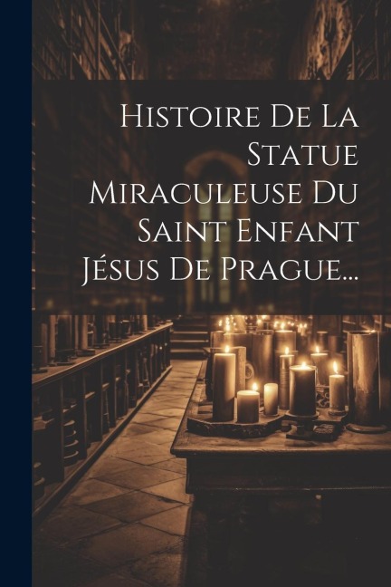 Histoire De La Statue Miraculeuse Du Saint Enfant Jésus De Prague... - Anonymous