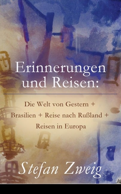 Erinnerungen und Reisen: Die Welt von Gestern + Brasilien + Reise nach Rußland + Reisen in Europa - Stefan Zweig