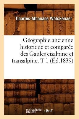 Géographie Ancienne Historique Et Comparée Des Gaules Cisalpine Et Transalpine. T 1 (Éd.1839) - Charles-Athanase Walckenaer