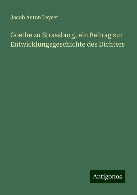 Goethe zu Strassburg, ein Beitrag zur Entwicklungsgeschichte des Dichters - Jacob Anton Leyser