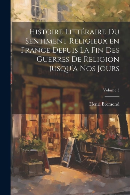 Histoire littéraire du sentiment religieux en France depuis la fin des guerres de religion jusqu'a nos jours; Volume 5 - Henri Bremond