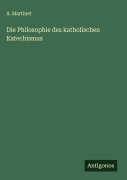 Cover-Bild zum Titel 'Die Philosophie des katholischen Katechismus' von 'A. Martinet'