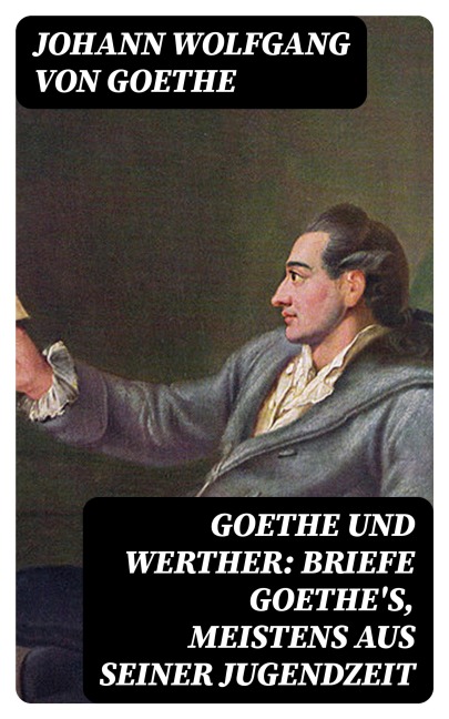 Goethe und Werther: Briefe Goethe's, meistens aus seiner Jugendzeit - Johann Wolfgang von Goethe