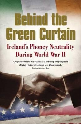 Behind the Green Curtain: Ireland's Phoney Neutrality During World War II - T. Ryle Dwyer