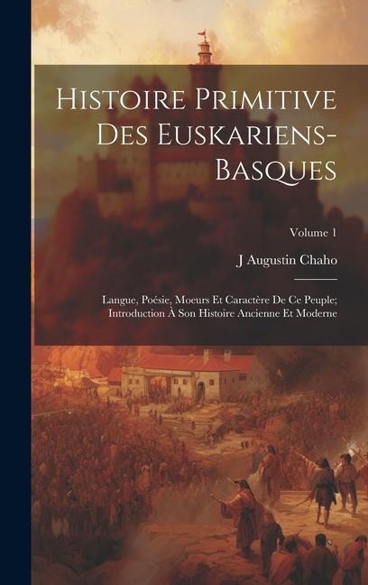 Histoire Primitive Des Euskariens-Basques: Langue, Poésie, Moeurs Et Caractère De Ce Peuple; Introduction À Son Histoire Ancienne Et Moderne; Volume 1 - J. Augustin Chaho