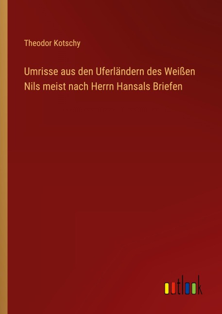 Umrisse aus den Uferländern des Weißen Nils meist nach Herrn Hansals Briefen - Theodor Kotschy