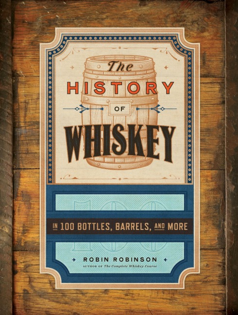 The History of Whiskey: in 100 Bottles, Barrels, and More - Robin Robinson