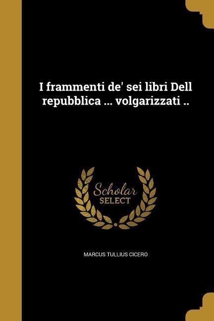 I frammenti de' sei libri Dell repubblica ... volgarizzati .. - Marcus Tullius Cicero