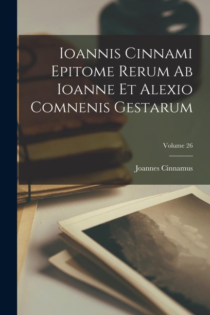 Ioannis Cinnami Epitome Rerum Ab Ioanne Et Alexio Comnenis Gestarum; Volume 26 - Joannes Cinnamus
