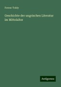 Geschichte der ungrischen Literatur im Mittelalter - Ferenc Toldy